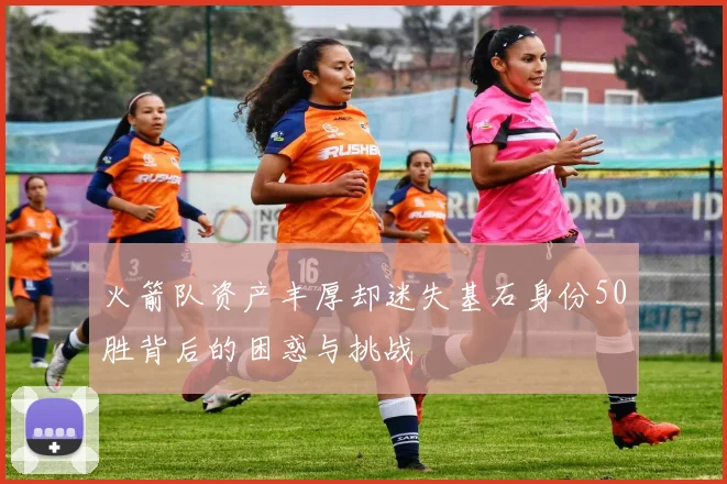 火箭队资产丰厚却迷失基石身份50胜背后的困惑与挑战