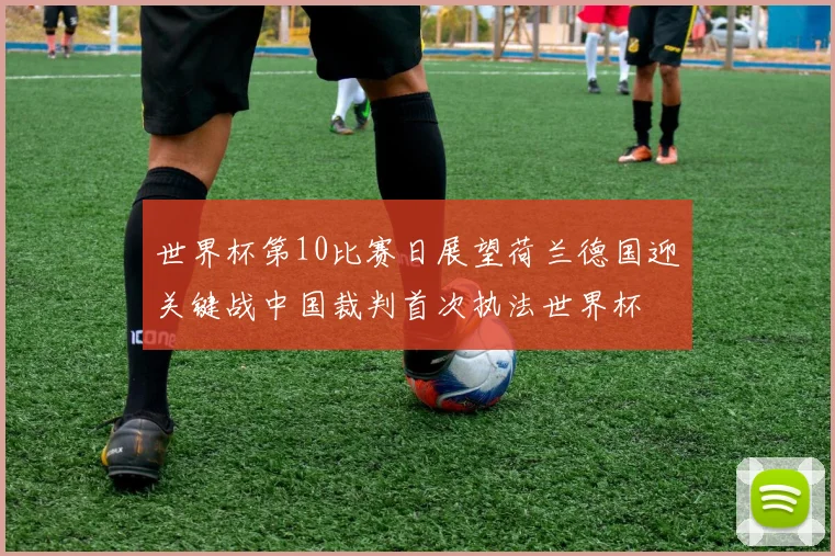 世界杯第10比赛日展望荷兰德国迎关键战中国裁判首次执法世界杯