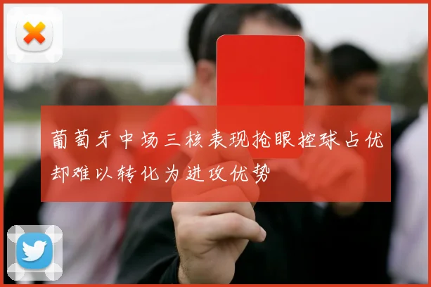 葡萄牙中场三核表现抢眼控球占优却难以转化为进攻优势