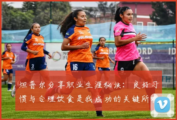 坦普尔分享职业生涯秘诀：良好习惯与合理饮食是我成功的关键所在