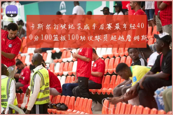 卡斯尔打破纪录成季后赛最年轻400分100篮板100助攻球员超越詹姆斯荣耀时刻