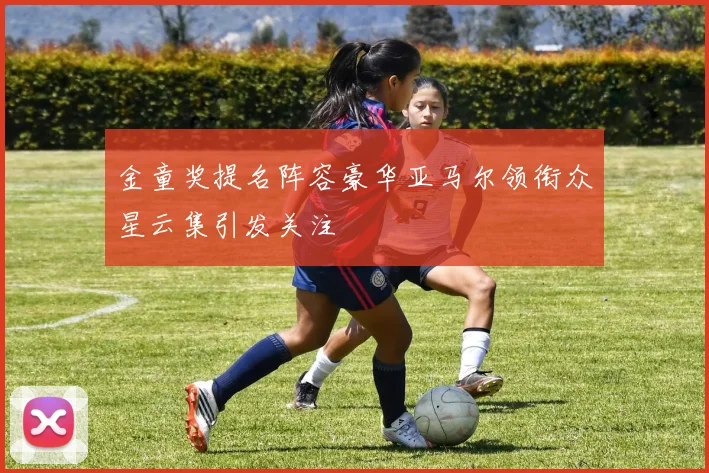 金童奖提名阵容豪华亚马尔领衔众星云集引发关注