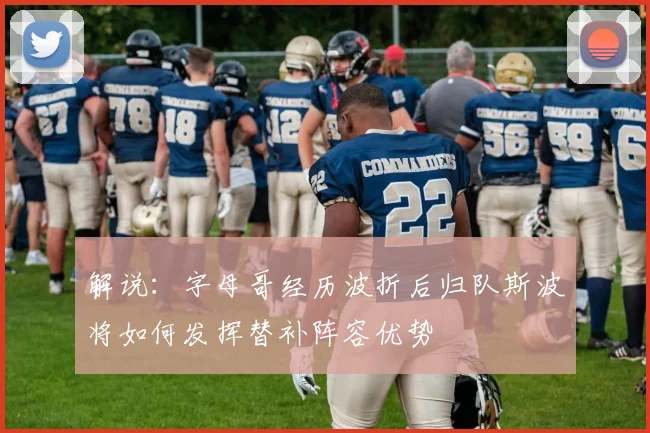 解说：字母哥经历波折后归队斯波将如何发挥替补阵容优势