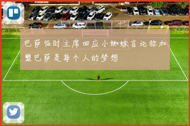 巴萨临时主席回应小蜘蛛言论称加盟巴萨是每个人的梦想
