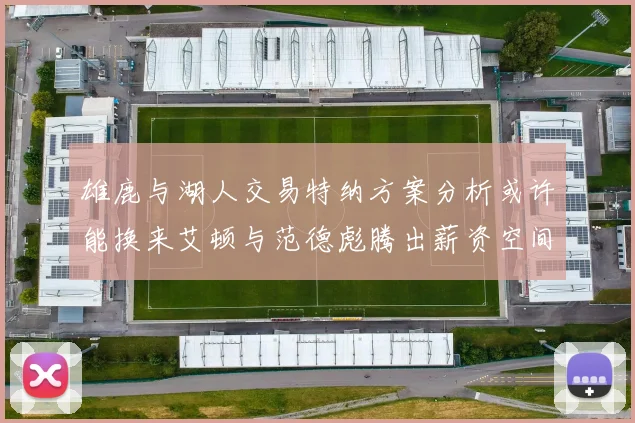 雄鹿与湖人交易特纳方案分析或许能换来艾顿与范德彪腾出薪资空间