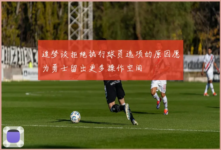 追梦谈拒绝执行球员选项的原因愿为勇士留出更多操作空间