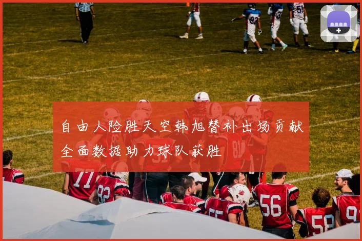 自由人险胜天空韩旭替补出场贡献全面数据助力球队获胜