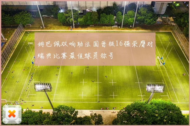 姆巴佩双响助法国晋级16强荣膺对瑞典比赛最佳球员称号