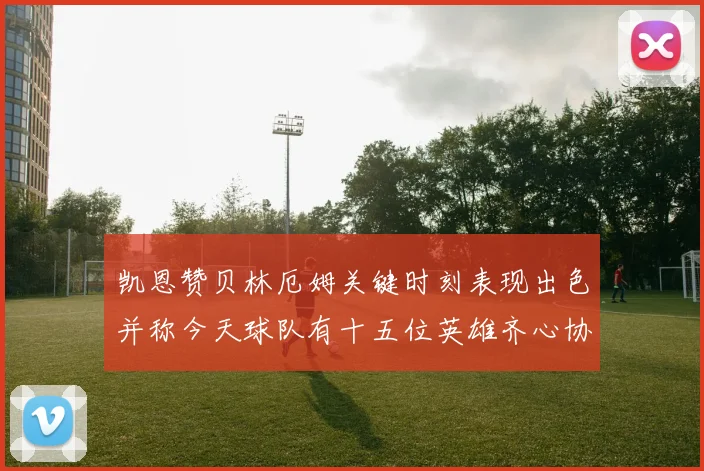 凯恩赞贝林厄姆关键时刻表现出色并称今天球队有十五位英雄齐心协力