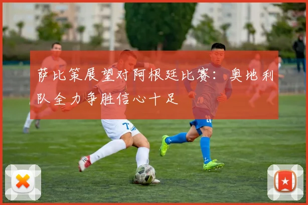 萨比策展望对阿根廷比赛：奥地利队全力争胜信心十足