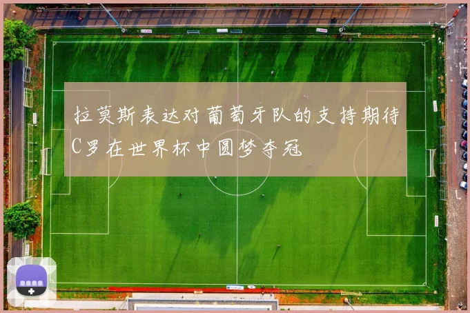 拉莫斯表达对葡萄牙队的支持期待C罗在世界杯中圆梦夺冠