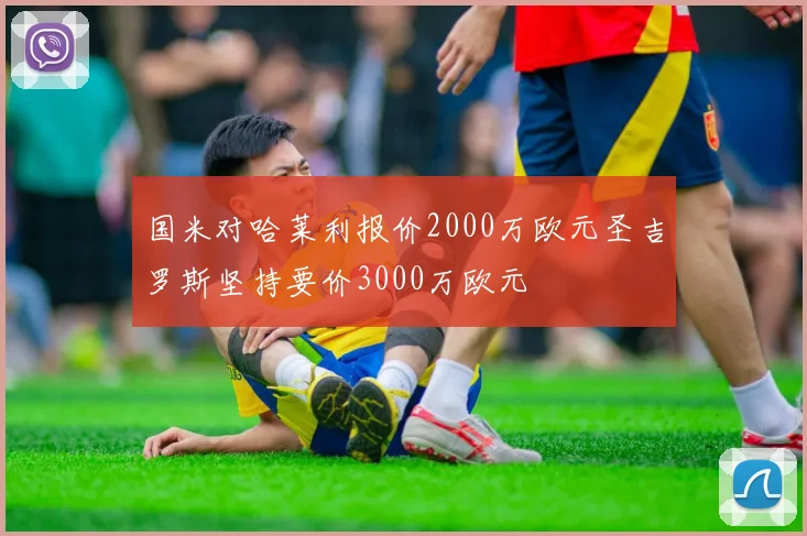 国米对哈莱利报价2000万欧元圣吉罗斯坚持要价3000万欧元