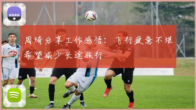 周琦分享工作感悟：飞行疲惫不堪希望减少长途旅行