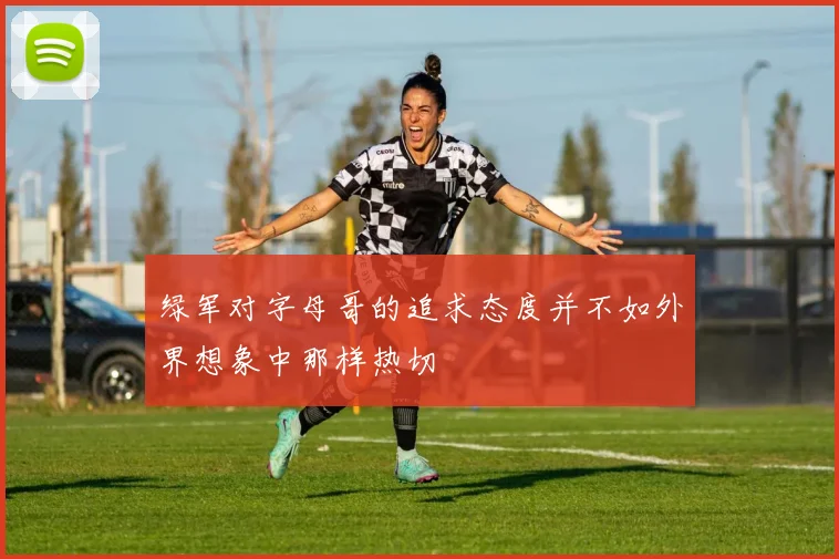 绿军对字母哥的追求态度并不如外界想象中那样热切