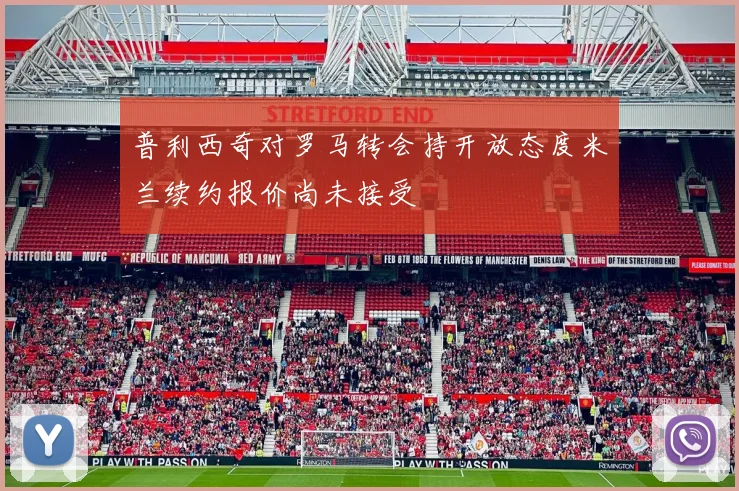 普利西奇对罗马转会持开放态度米兰续约报价尚未接受