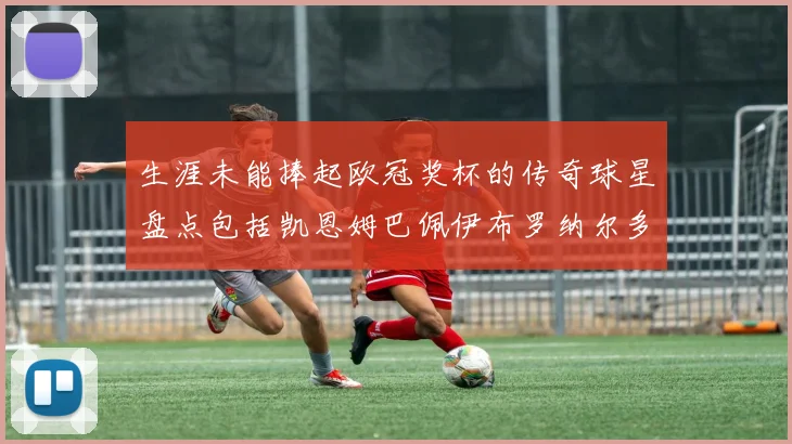 生涯未能捧起欧冠奖杯的传奇球星盘点包括凯恩姆巴佩伊布罗纳尔多等