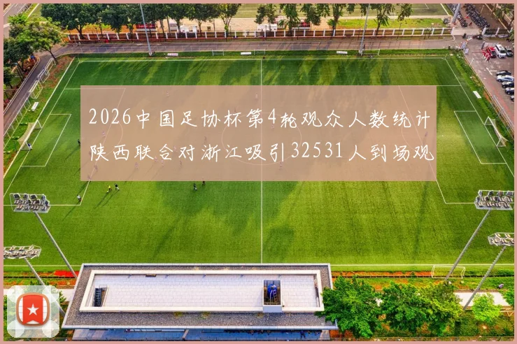 2026中国足协杯第4轮观众人数统计陕西联合对浙江吸引32531人到场观看